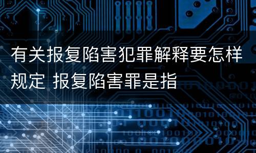 有关报复陷害犯罪解释要怎样规定 报复陷害罪是指