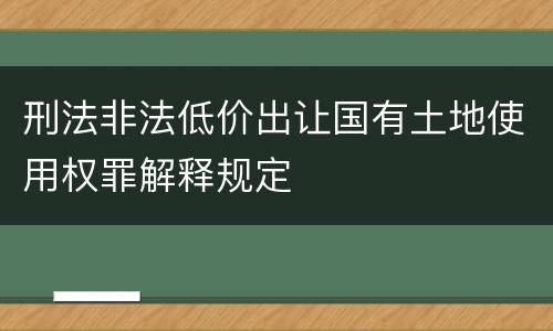 刑法非法低价出让国有土地使用权罪解释规定