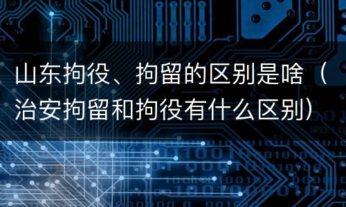 山东拘役、拘留的区别是啥（治安拘留和拘役有什么区别）