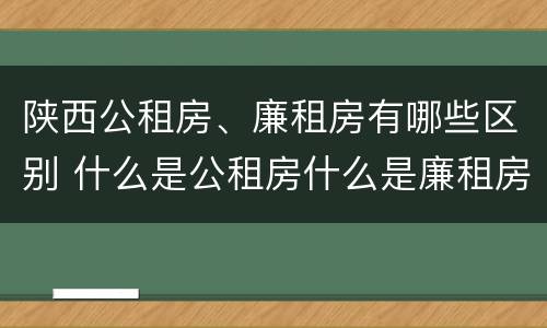 陕西公租房、廉租房有哪些区别 什么是公租房什么是廉租房