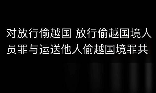对放行偷越国 放行偷越国境人员罪与运送他人偷越国境罪共犯