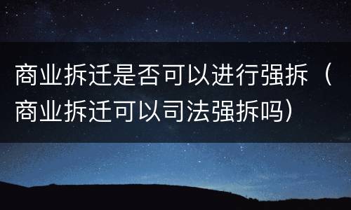 商业拆迁是否可以进行强拆（商业拆迁可以司法强拆吗）