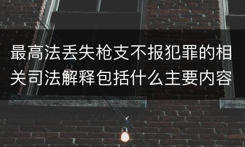 最高法丢失枪支不报犯罪的相关司法解释包括什么主要内容