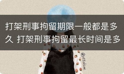 打架刑事拘留期限一般都是多久 打架刑事拘留最长时间是多久