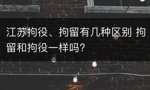 江苏拘役、拘留有几种区别 拘留和拘役一样吗?