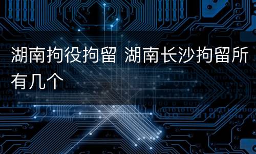 湖南拘役拘留 湖南长沙拘留所有几个