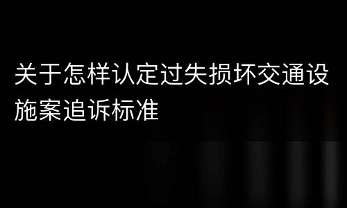 关于怎样认定过失损坏交通设施案追诉标准