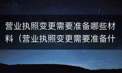 营业执照变更需要准备哪些材料（营业执照变更需要准备什么材料）