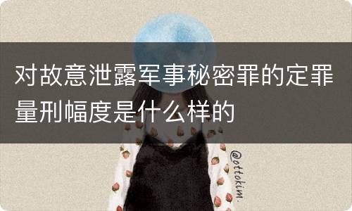 对故意泄露军事秘密罪的定罪量刑幅度是什么样的