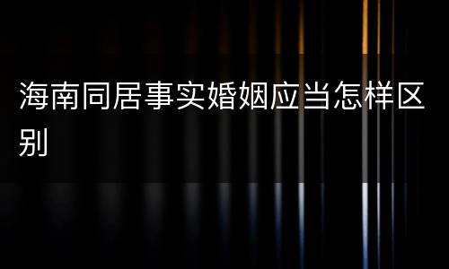 海南同居事实婚姻应当怎样区别