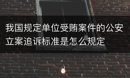 我国规定单位受贿案件的公安立案追诉标准是怎么规定
