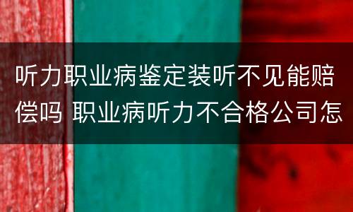听力职业病鉴定装听不见能赔偿吗 职业病听力不合格公司怎么赔偿?