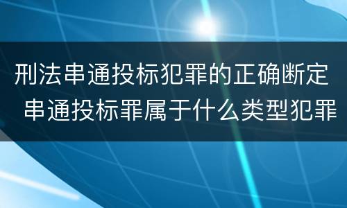 刑法串通投标犯罪的正确断定 串通投标罪属于什么类型犯罪