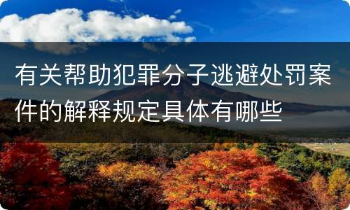 有关帮助犯罪分子逃避处罚案件的解释规定具体有哪些