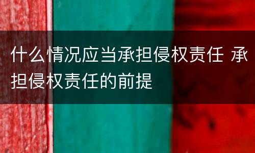 什么情况应当承担侵权责任 承担侵权责任的前提
