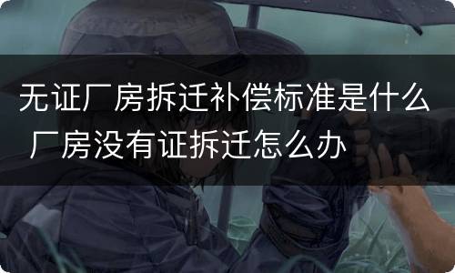 无证厂房拆迁补偿标准是什么 厂房没有证拆迁怎么办