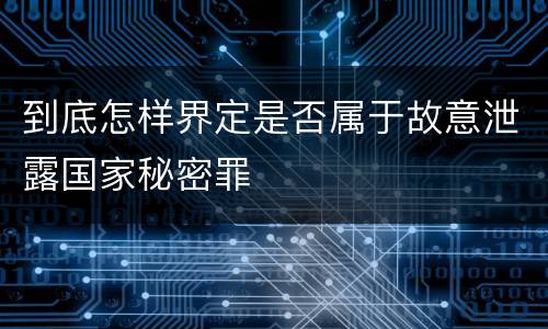 到底怎样界定是否属于故意泄露国家秘密罪