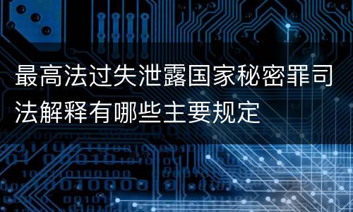 最高法过失泄露国家秘密罪司法解释有哪些主要规定