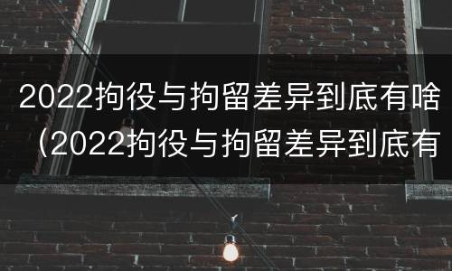 2022拘役与拘留差异到底有啥（2022拘役与拘留差异到底有啥不同）