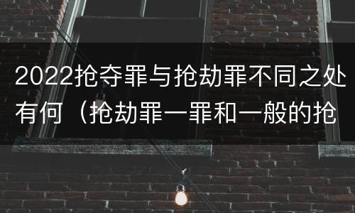 2022抢夺罪与抢劫罪不同之处有何（抢劫罪一罪和一般的抢劫罪）