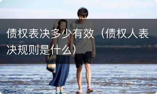 债权表决多少有效（债权人表决规则是什么）