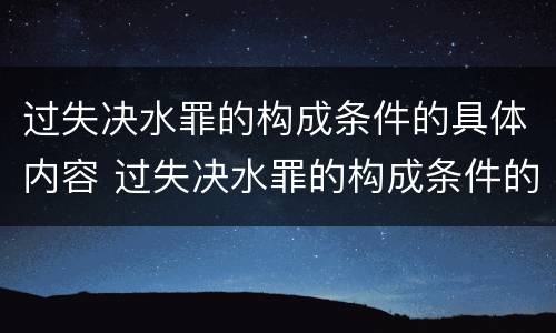 过失决水罪的构成条件的具体内容 过失决水罪的构成条件的具体内容包括