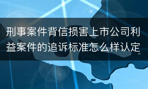刑事案件背信损害上市公司利益案件的追诉标准怎么样认定