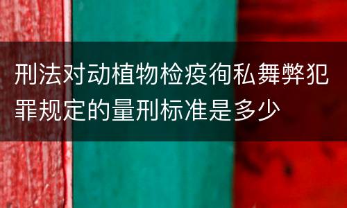 刑法对动植物检疫徇私舞弊犯罪规定的量刑标准是多少