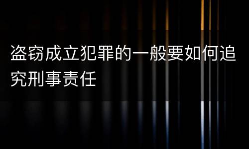 盗窃成立犯罪的一般要如何追究刑事责任