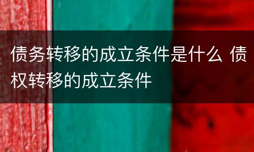 债务转移的成立条件是什么 债权转移的成立条件