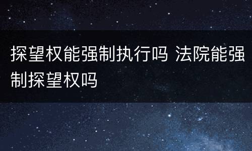 探望权能强制执行吗 法院能强制探望权吗