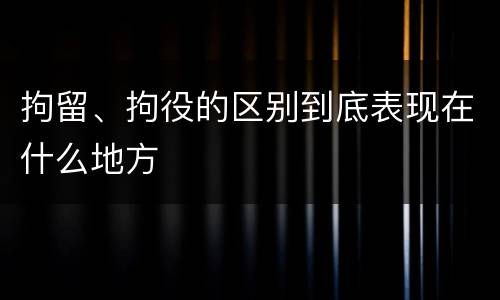 拘留、拘役的区别到底表现在什么地方