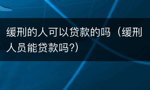 缓刑的人可以贷款的吗（缓刑人员能贷款吗?）