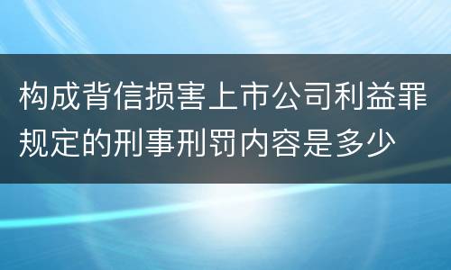 构成背信损害上市公司利益罪规定的刑事刑罚内容是多少