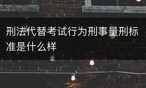 刑法代替考试行为刑事量刑标准是什么样
