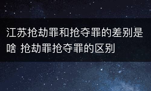 江苏抢劫罪和抢夺罪的差别是啥 抢劫罪抢夺罪的区别