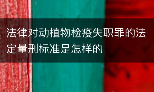 法律对动植物检疫失职罪的法定量刑标准是怎样的