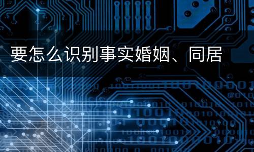 要怎么识别事实婚姻、同居