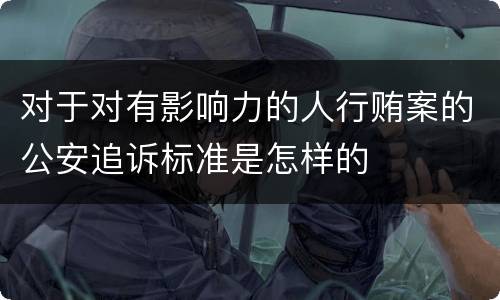 对于对有影响力的人行贿案的公安追诉标准是怎样的