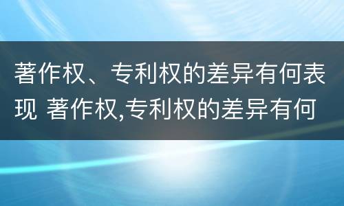 著作权、专利权的差异有何表现 著作权,专利权的差异有何表现和作用