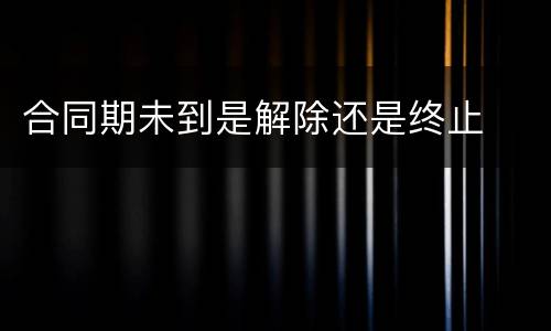 合同期未到是解除还是终止