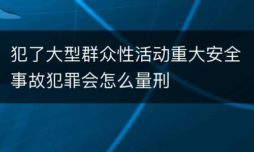 犯了大型群众性活动重大安全事故犯罪会怎么量刑