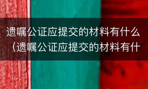 遗嘱公证应提交的材料有什么（遗嘱公证应提交的材料有什么作用）