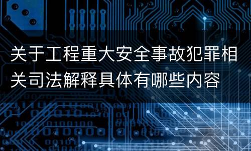 关于工程重大安全事故犯罪相关司法解释具体有哪些内容