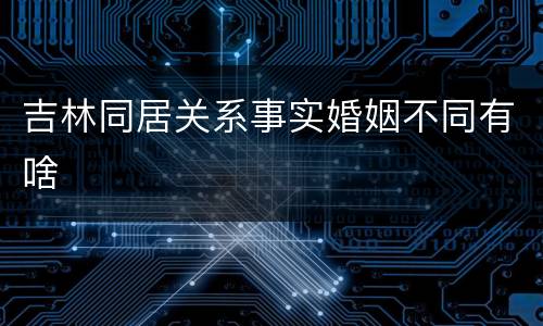 吉林同居关系事实婚姻不同有啥