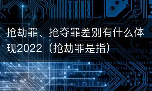 抢劫罪、抢夺罪差别有什么体现2022（抢劫罪是指）
