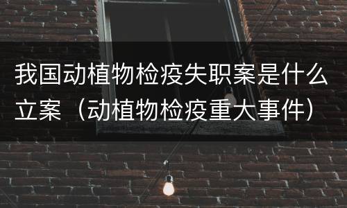 我国动植物检疫失职案是什么立案（动植物检疫重大事件）