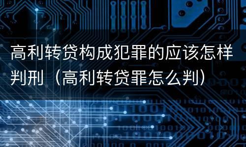 高利转贷构成犯罪的应该怎样判刑（高利转贷罪怎么判）