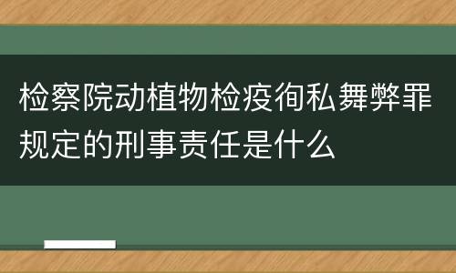 检察院动植物检疫徇私舞弊罪规定的刑事责任是什么