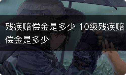 残疾赔偿金是多少 10级残疾赔偿金是多少